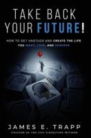 Take Back Your Future!: Get Unstuck and Create the Life You Want, Love, and Deserve
