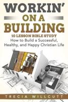 Workin' On a Building: How to Build a Successful, Healthy, and Happy Christian Life