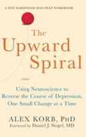 Upward Spiral: Using Neuroscience to Reverse the Course of Depression, One Small Change at a Time