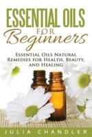 Essential Oils for Beginners: Essential Oils Natural Remedies for Health, Beauty, and Healing