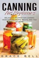 Canning for Beginners: Delicious Recipes for Canning Vegetables, Fruits, Meats, and Fish at Home