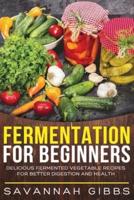 Fermentation for Beginners: Delicious Fermented Vegetable Recipes for Better Digestion and Health