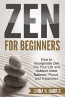 Zen for Beginners: How to Incorporate Zen into Your Life and Achieve Inner Balance, Peace, and Happiness