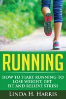 Running: How to Start Running to Lose Weight, Get Fit and Relieve Stress