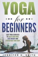 Yoga for Beginners: Easy Yoga Exercises to Calm Your Mind, Lose Weight and Strengthen Your Body