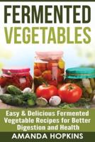 Fermented Vegetables: Easy &amp; Delicious Fermented Vegetable Recipes for Better Digestion and Health