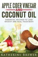 Apple Cider Vinegar and Coconut Oil: Essential Recipes to Lose Weight and Heal Your Body