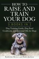 How to Raise and Train Your Dog: 3 Books in 1: Dog Training Guide, Dog Food Cookbook, and Essential Oils for Dogs