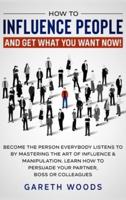 How to Influence People and Get What You Want:  Now Become The Person Everybody Listens to by Mastering the Art of Influence & Manipulation. Learn How to Persuade Your Partner, Boss or Colleagues