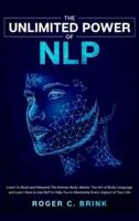 The Unlimited Power of NLP : Learn to Read and Interpret The Human Body. Master The Art of Body Language and Learn How to Use NLP to Help You in Absolutely Every Aspect of Your Life