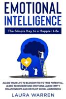Emotional Intelligence: The Simple Key to a Happier Life: Allow Your Life to Blossom to its True Potential. Learn to Understand Emotions, Avoid Empty Relationships and Develop Social Awareness
