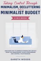 Taking Control Through Minimalism, Decluttering and a Minimalist Budget 2-in-1 Book : Discover how to Embrace Minimalism, Detach from the Unnecessary, Avoid Consumerism and Control Your Finances