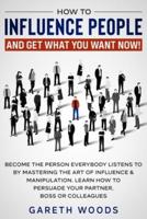 How to Influence People and Get What You Want Now: Become The Person Everybody Listens to by Mastering the Art of Influence & Manipulation. Learn How to Persuade Your Partner, Boss or Colleagues