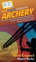 HowExpert Guide to Archery: 101 Tips to Learn How to Shoot a Bow & Arrow, Improve Your Archery Skills, and Become a Better Archer