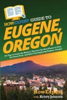 HowExpert Guide to Eugene, Oregon: 101 Tips to Learn the History, Discover the Best Places to Visit, Eat Great Food, and Have Fun Exploring Eugene, Oregon