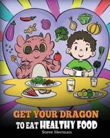 Get Your Dragon To Eat Healthy Food: A Story About Nutrition and Healthy Food Choices