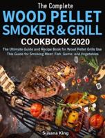 The Complete Wood Pellet Smoker and Grill Cookbook 2020: The Ultimate Guide and Recipe Book for Wood Pellet Grills Use This Guide for Smoking Meat, Fish, Game, and Vegetables
