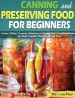 Canning and Preserving Food for Beginners: Canning, Pickling, Fermenting, Dehydrating and Freezing Your Favorite Fresh Produce. ( Can Meats, Vegetables, Meals in a Jar, and More )