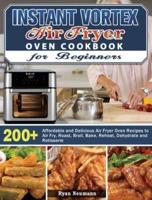 Instant Vortex Air Fryer Oven Cookbook for Beginners: 200+ Affordable and Delicious Air Fryer Oven Recipes to Air Fry, Roast, Broil, Bake, Reheat, Dehydrate and Rotisserie