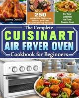 The Complete Cuisinart Air Fryer Oven Cookbook for Beginners: 250 Incredible, Delicious, Healthy and Fast Mouthwatering Recipes for Your Cuisinart Air Fryer Toaster Oven