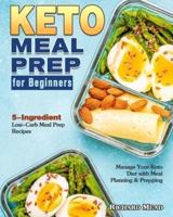 Keto Meal Prep for Beginners: 5-Ingredient Low-Carb Meal Prep Recipes to Manage Your Keto Diet with Meal Planning & Prepping