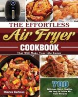 The Effortless Air Fryer Cookbook: 700 Delicious, Quick, Healthy, and Easy to Follow Air Fryer Recipes That Will Make Your Life Easier