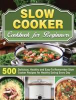 Slow Cooker Cookbook for Beginners: 500 Delicious, Healthy and Easy-To-Remember Slow Cooker Recipes for Healthy Eating Every Day