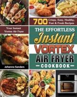 The Effortless Instant Vortex Air Fryer Cookbook: 700 Crispy, Easy, Healthy, Fast & Fresh Recipes For Your Instant Vortex Air Fryer