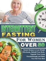 Intermittent Fasting For Women Over 50: Simple Recipes to Lose Weight Effortlessly, Rebuild Your Body, Upgrade Your Living Overwhelmingly and Make You Feel Your Best