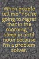 When People Tell Me "You're Going to Regret That in the Morning," I Sleep in Until Noon Because I'm a Problem Solver.