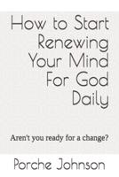 How To Start Renewing Your Mind For God Daily