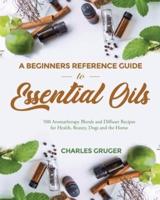 A Beginners Reference Guide to Essential Oils: 500 Aromatherapy Blends and Diffuser Recipes for Health, Beauty, Dogs and the Home