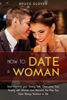 How to Date a Woman: Start Improve your Dating Skills, Overcome Your Anxiety with Women and Become the Man You Have Always Wanted to Be!