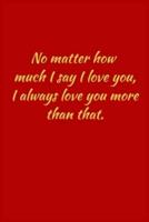 No Matter How Much I Say I Love You, I Always Love You More Than That.