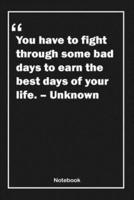 You Have to Fight Through Some Bad Days to Earn the Best Days of Your Life. - Unknown