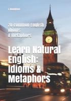 Learn Natural English: Idioms and Metaphors: 70 common English idioms and metaphors