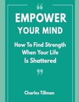 Empower Your Mind - How To Find Strength When Your Life Is Shattered