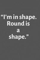 "I'm in Shape. Round Is a Shape."- Blank Lined Journal Funny Notebook, Diary, 6"X9", 120 Pages