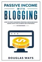 PASSIVE INCOME WITH BLOGGING: HOW TO START A BUSINESS, CREATING A BLOG AND MAKE MONEY WITH THE ULTIMATE SEO STRATEGIES FOR BEGINNERS