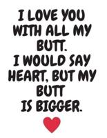 I Love You With All My Butt. I Would Say Heart but Mu Butt Is Bigger.