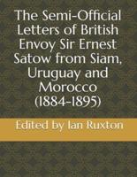 The Semi-Official Letters of British Envoy Sir Ernest Satow from Siam, Uruguay and Morocco (1884-1895)