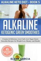 Alkaline Ketogenic Green Smoothies: Creamy & Delicious, Low-Carb, Low Sugar Green Smoothie Recipes for Weight Loss, Beauty and Health