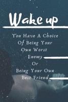 WAKE UP! You Have A Choice Of Being Your Own Worst Enemy Or Being Your Own Best Friend Notebook!