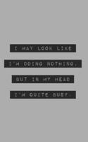 I May Look Like I'm Doing Nothing, but in My Head I'm Quite Busy