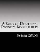 A Body Of Doctrinal Divinity Books II, III, IV.