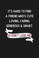 It's Hard to Find a Friend Who's Cute, Loving, Caring, Generous & Smart. So Don't Lose Me