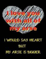 I Love You With All Of My Arse I Would Say Heart But My Arse Is Bigger