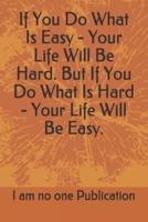 If You Do What Is Easy - Your Life Will Be Hard. But If You Do What Is Hard - Your Life Will Be Easy.
