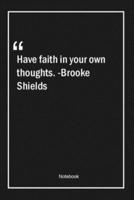 Have Faith in Your Own Thoughts. -Brooke Shields