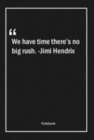 We Have Time, There's No Big Rush. -Jimi Hendrix